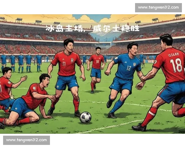 威尔士对阵冰岛的关键较量前瞻与战术走向分析欧洲赛场焦点之战